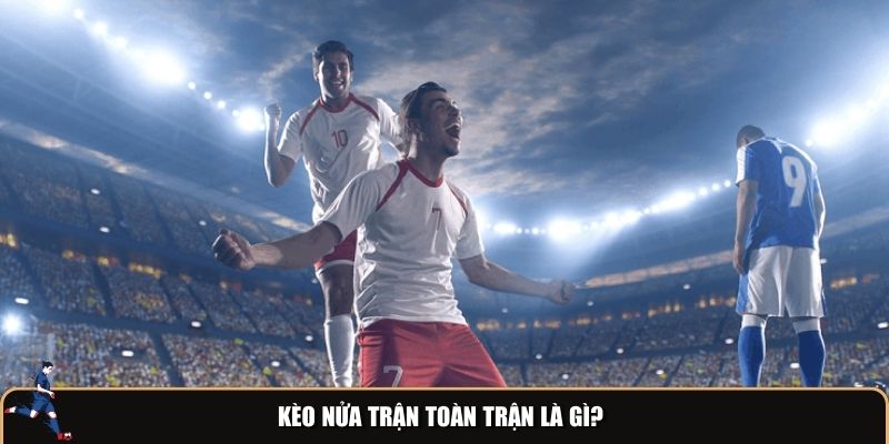 Kèo nửa trận toàn trận là gì?