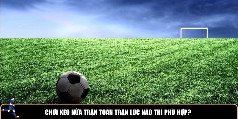 Chơi kèo nửa trận toàn trận lúc nào thì phù hợp?